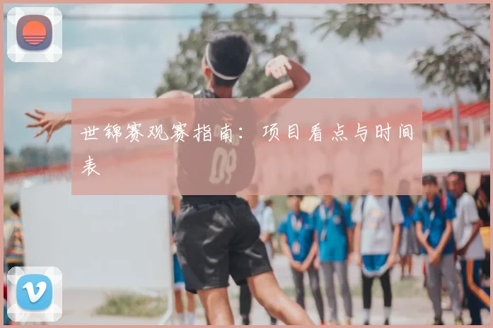 世锦赛观赛指南：项目看点与时间表