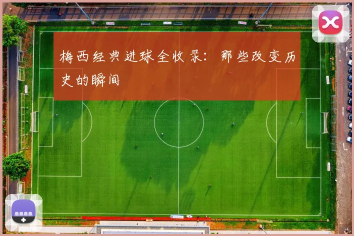 梅西经典进球全收录:那些改变历史的瞬间