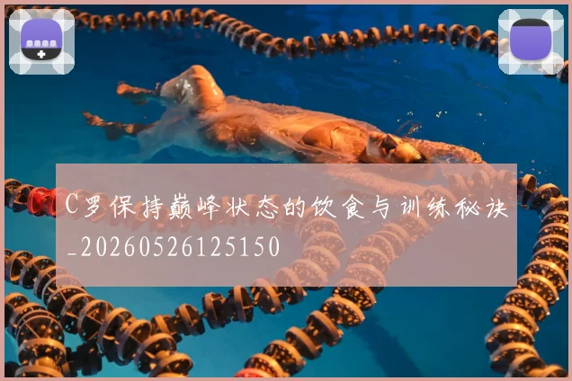 C罗保持巅峰状态的饮食与训练秘诀_20260526125150