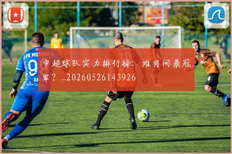 中超球队实力排行榜:谁将问鼎冠军?_20260526143926
