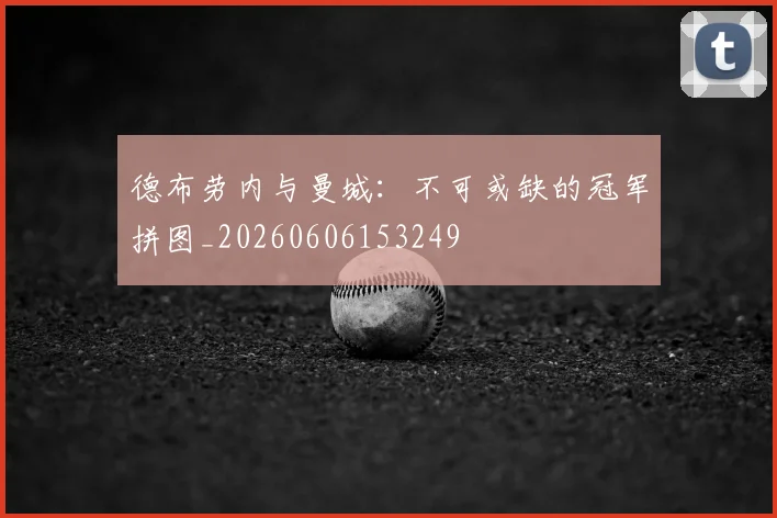 德布劳内与曼城:不可或缺的冠军拼图_20260606153249