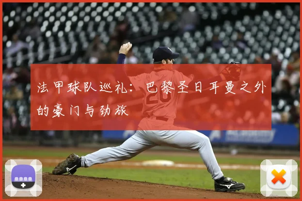 法甲球队巡礼：巴黎圣日耳曼之外的豪门与劲旅