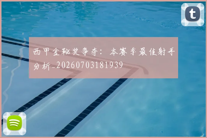 西甲金靴奖争夺:本赛季最佳射手分析_20260703181939