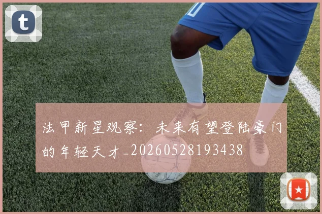 法甲新星观察:未来有望登陆豪门的年轻天才_20260528193438
