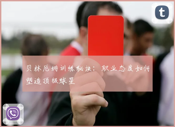 贝林厄姆训练秘诀:职业态度如何塑造顶级球星