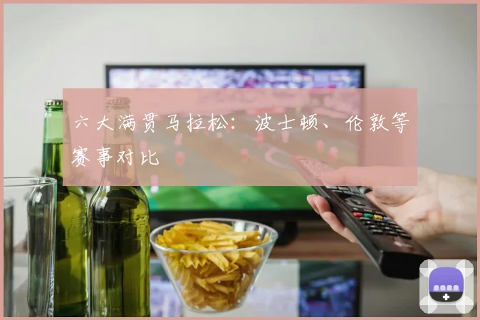 六大满贯马拉松:波士顿、伦敦等赛事对比