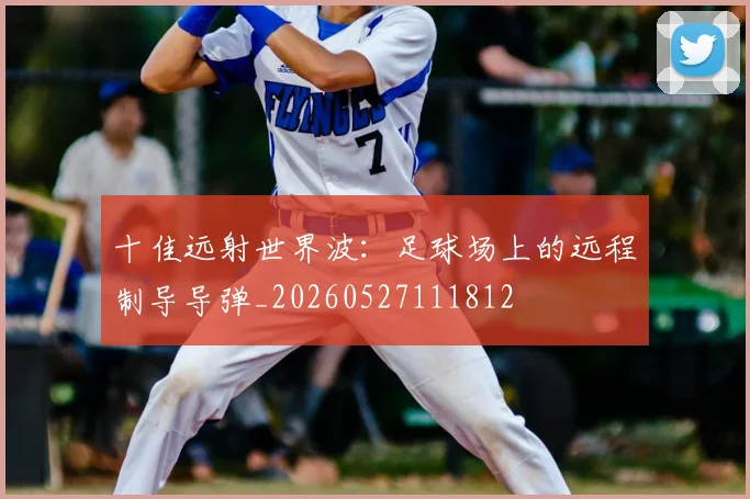 十佳远射世界波:足球场上的远程制导导弹_20260527111812