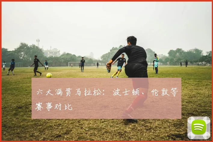 六大满贯马拉松：波士顿、伦敦等赛事对比