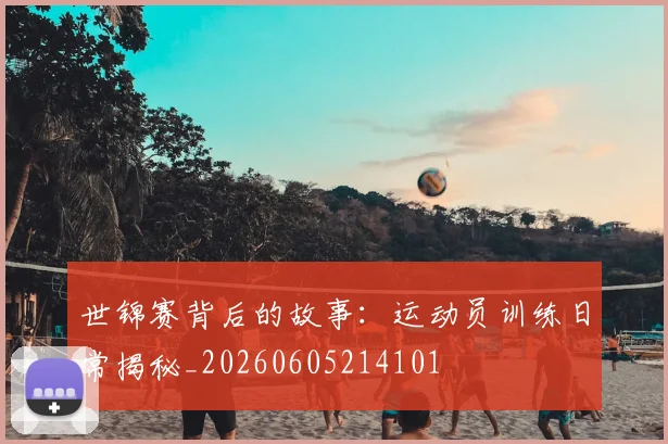 世锦赛背后的故事:运动员训练日常揭秘_20260605214101