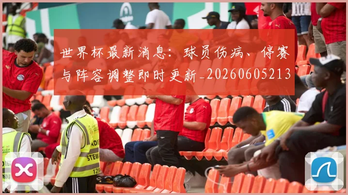 世界杯最新消息:球员伤病、停赛与阵容调整即时更新_20260605213943