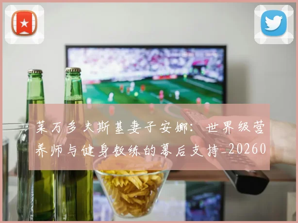 莱万多夫斯基妻子安娜:世界级营养师与健身教练的幕后支持_20260703181801