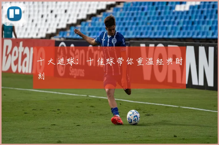 十大进球:十佳球带你重温经典时刻