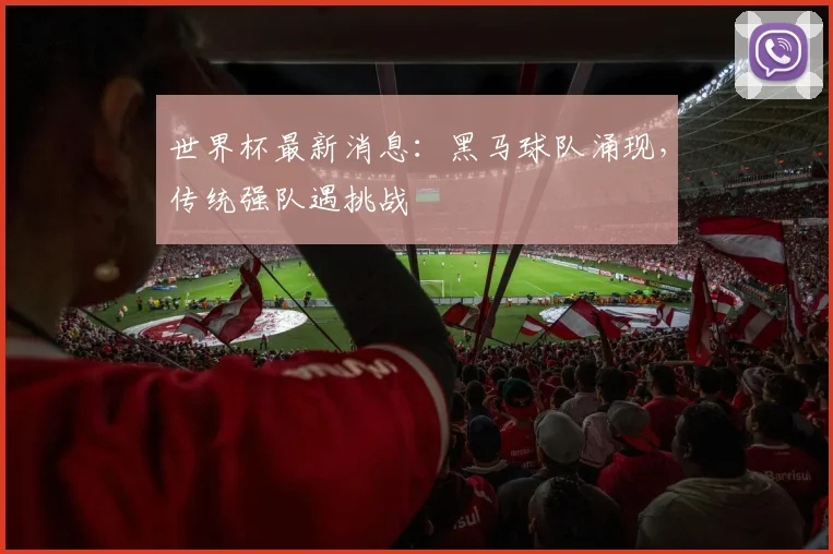 世界杯最新消息:黑马球队涌现,传统强队遇挑战