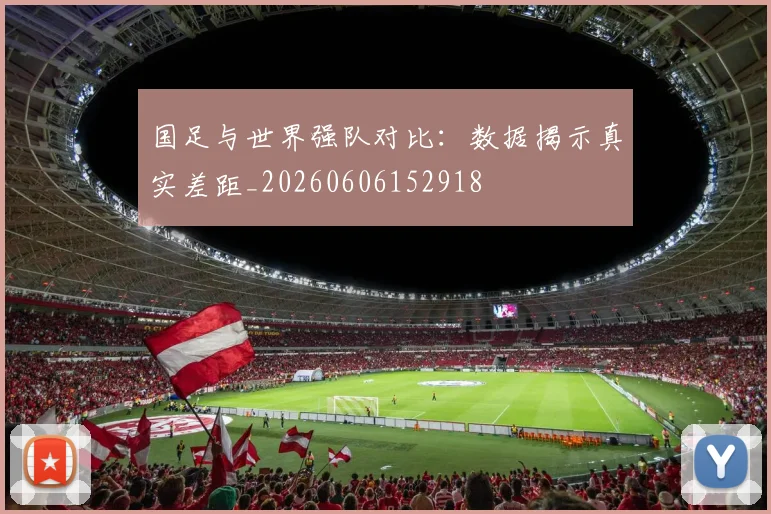 国足与世界强队对比：数据揭示真实差距_20260606152918