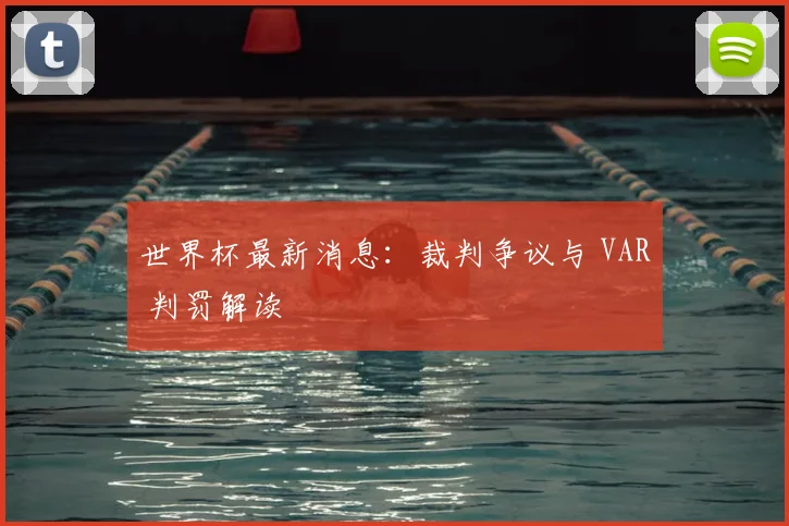 世界杯最新消息：裁判争议与 VAR 判罚解读