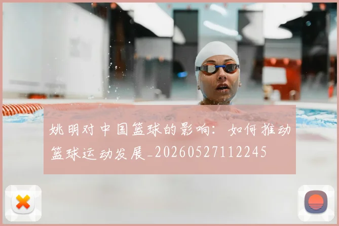 姚明对中国篮球的影响:如何推动篮球运动发展_20260527112245