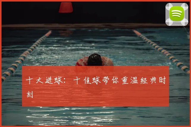 十大进球:十佳球带你重温经典时刻