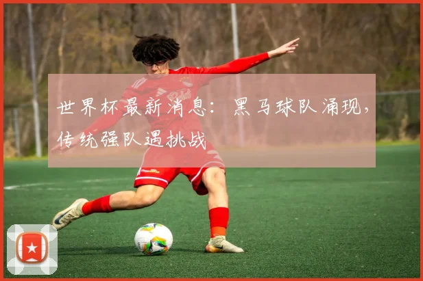 世界杯最新消息:黑马球队涌现,传统强队遇挑战