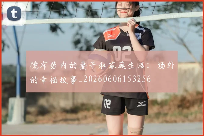 德布劳内的妻子和家庭生活:场外的幸福故事_20260606153256
