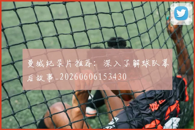 曼城纪录片推荐:深入了解球队幕后故事_20260606153430