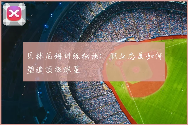 贝林厄姆训练秘诀:职业态度如何塑造顶级球星