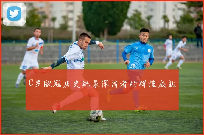 C罗欧冠历史纪录保持者的辉煌成就