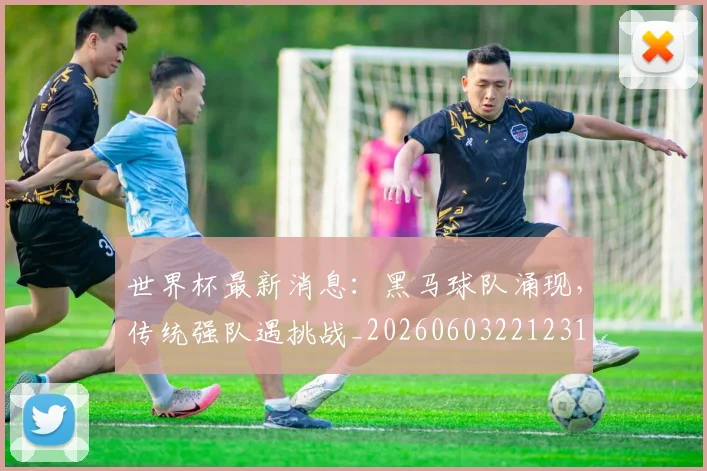 世界杯最新消息：黑马球队涌现，传统强队遇挑战_20260603221231