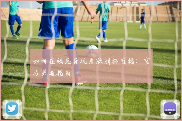 如何在线免费观看欧洲杯直播:官方渠道指南