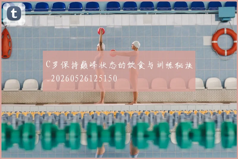 C罗保持巅峰状态的饮食与训练秘诀_20260526125150