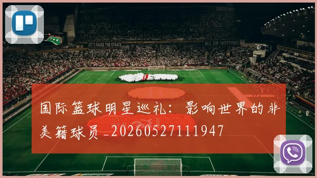 国际篮球明星巡礼：影响世界的非美籍球员_20260527111947