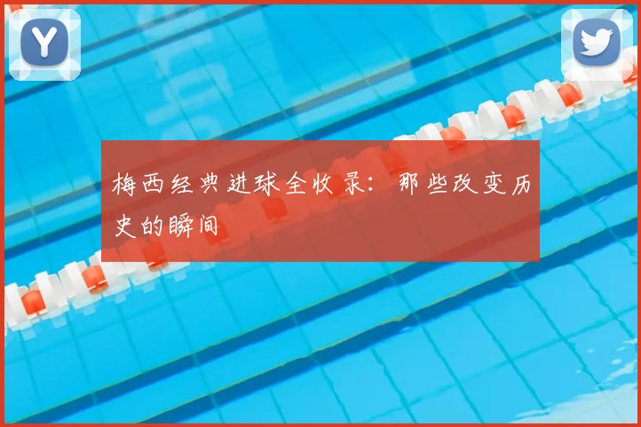 梅西经典进球全收录:那些改变历史的瞬间