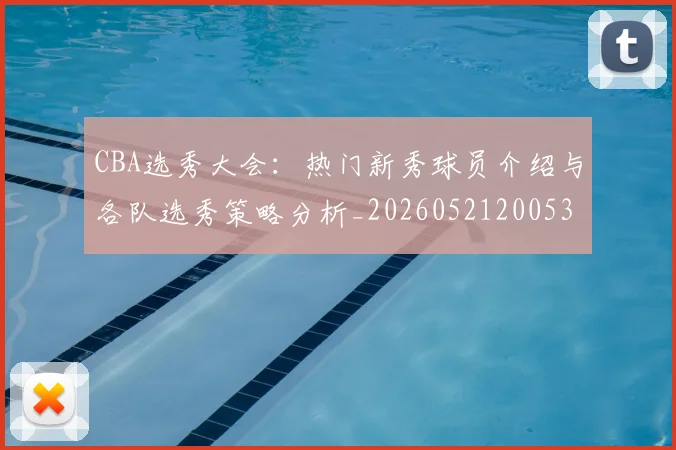 CBA选秀大会:热门新秀球员介绍与各队选秀策略分析_20260521200531