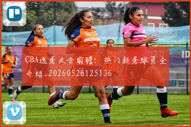CBA选秀大会前瞻:热门新秀球员全介绍_20260526125136