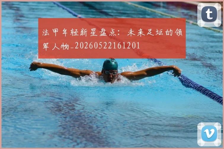 法甲年轻新星盘点:未来足坛的领军人物_20260522161201