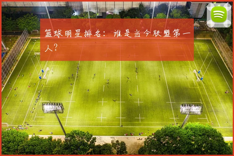 篮球明星排名:谁是当今联盟第一人?