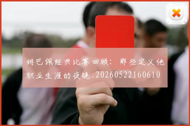 姆巴佩经典比赛回顾:那些定义他职业生涯的夜晚_20260522160610