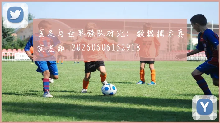 国足与世界强队对比:数据揭示真实差距_20260606152918