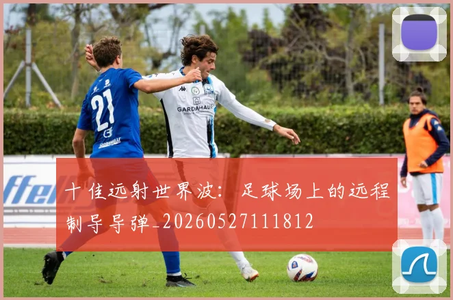 十佳远射世界波:足球场上的远程制导导弹_20260527111812
