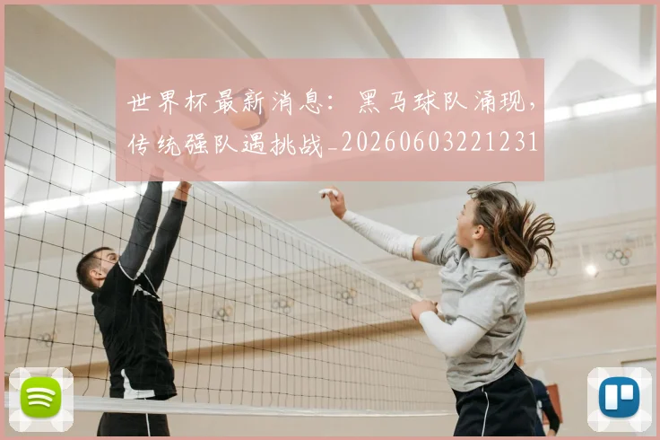 世界杯最新消息:黑马球队涌现,传统强队遇挑战_20260603221231